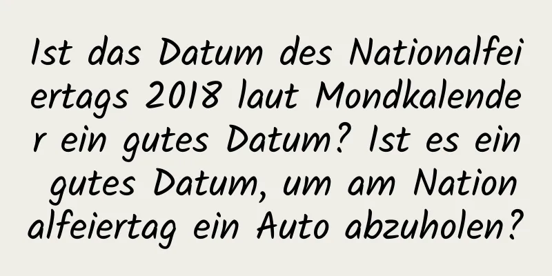 Ist das Datum des Nationalfeiertags 2018 laut Mondkalender ein gutes Datum? Ist es ein gutes Datum, um am Nationalfeiertag ein Auto abzuholen?