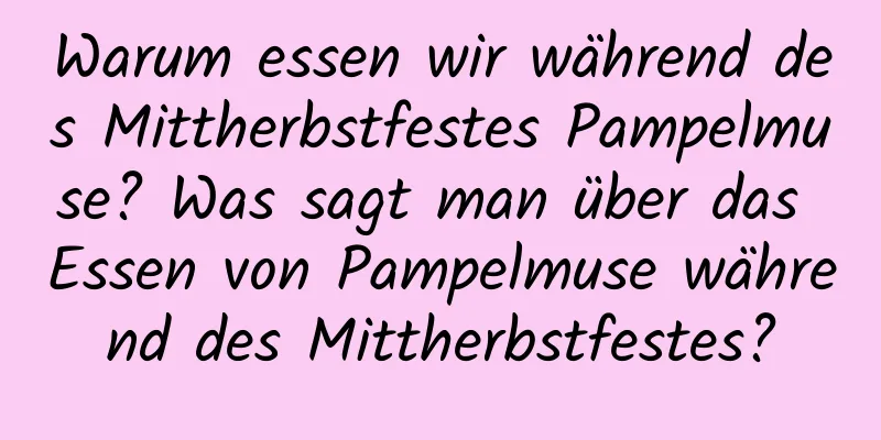 Warum essen wir während des Mittherbstfestes Pampelmuse? Was sagt man über das Essen von Pampelmuse während des Mittherbstfestes?