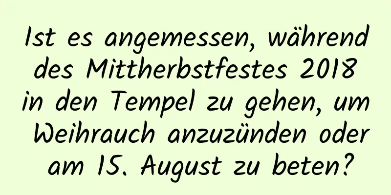 Ist es angemessen, während des Mittherbstfestes 2018 in den Tempel zu gehen, um Weihrauch anzuzünden oder am 15. August zu beten?