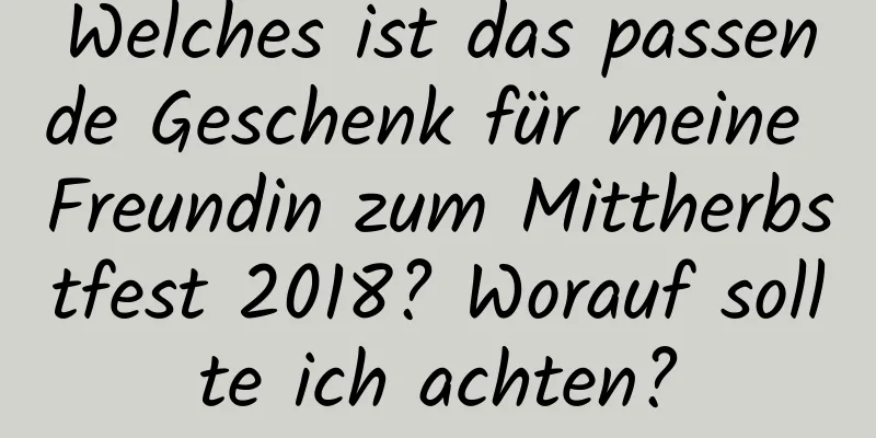 Welches ist das passende Geschenk für meine Freundin zum Mittherbstfest 2018? Worauf sollte ich achten?