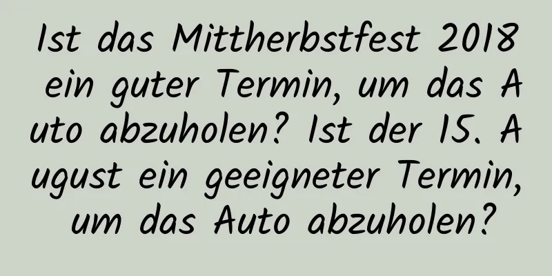 Ist das Mittherbstfest 2018 ein guter Termin, um das Auto abzuholen? Ist der 15. August ein geeigneter Termin, um das Auto abzuholen?