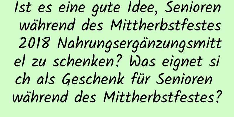 Ist es eine gute Idee, Senioren während des Mittherbstfestes 2018 Nahrungsergänzungsmittel zu schenken? Was eignet sich als Geschenk für Senioren während des Mittherbstfestes?