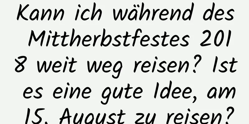 Kann ich während des Mittherbstfestes 2018 weit weg reisen? Ist es eine gute Idee, am 15. August zu reisen?