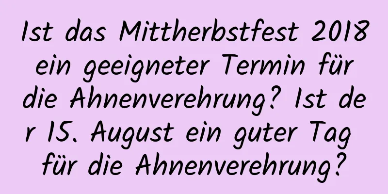 Ist das Mittherbstfest 2018 ein geeigneter Termin für die Ahnenverehrung? Ist der 15. August ein guter Tag für die Ahnenverehrung?