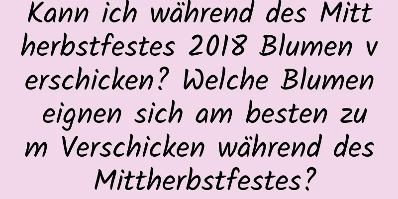 Kann ich während des Mittherbstfestes 2018 Blumen verschicken? Welche Blumen eignen sich am besten zum Verschicken während des Mittherbstfestes?