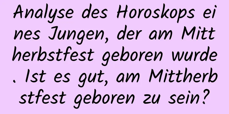 Analyse des Horoskops eines Jungen, der am Mittherbstfest geboren wurde. Ist es gut, am Mittherbstfest geboren zu sein?