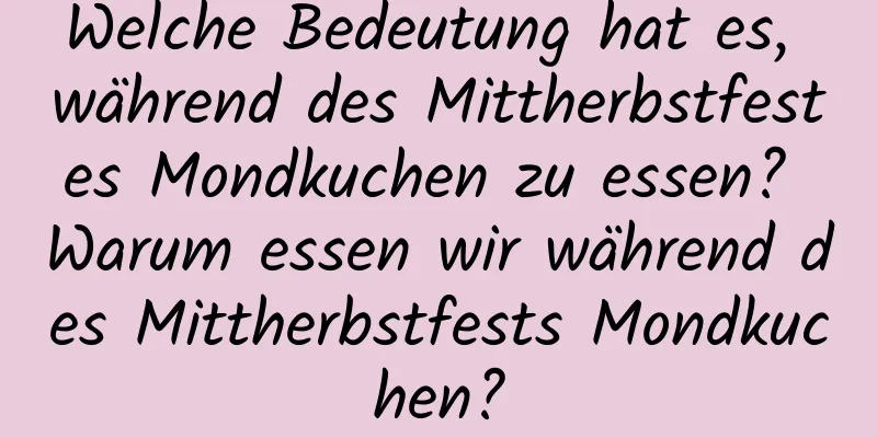 Welche Bedeutung hat es, während des Mittherbstfestes Mondkuchen zu essen? Warum essen wir während des Mittherbstfests Mondkuchen?