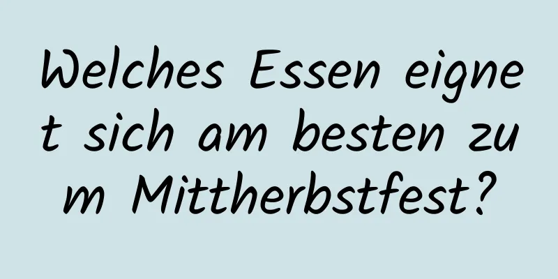 Welches Essen eignet sich am besten zum Mittherbstfest?