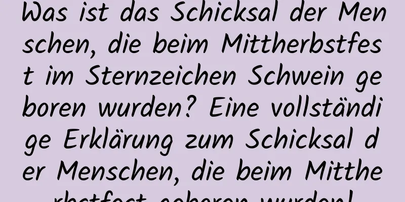 Was ist das Schicksal der Menschen, die beim Mittherbstfest im Sternzeichen Schwein geboren wurden? Eine vollständige Erklärung zum Schicksal der Menschen, die beim Mittherbstfest geboren wurden!