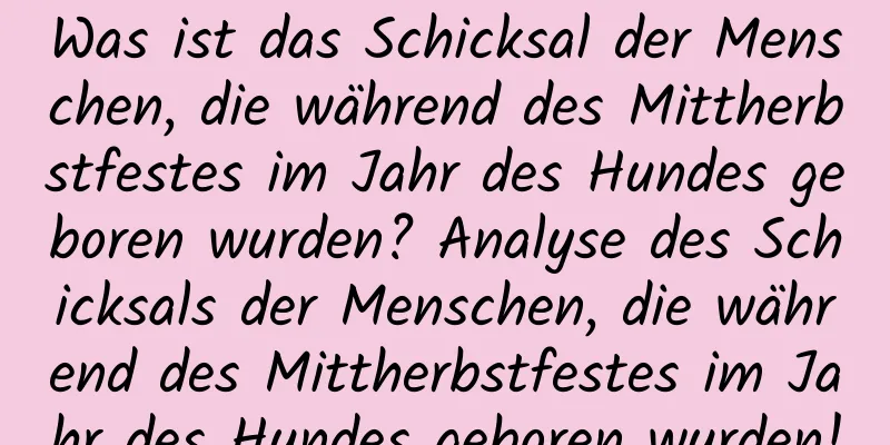 Was ist das Schicksal der Menschen, die während des Mittherbstfestes im Jahr des Hundes geboren wurden? Analyse des Schicksals der Menschen, die während des Mittherbstfestes im Jahr des Hundes geboren wurden!