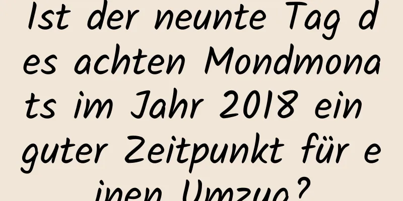 Ist der neunte Tag des achten Mondmonats im Jahr 2018 ein guter Zeitpunkt für einen Umzug?