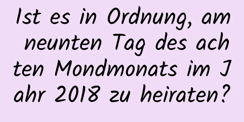 Ist es in Ordnung, am neunten Tag des achten Mondmonats im Jahr 2018 zu heiraten?