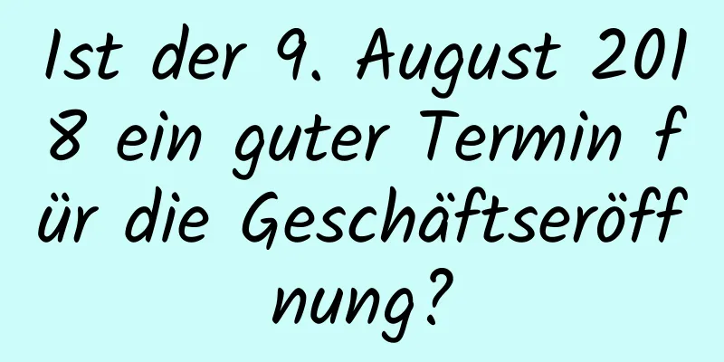 Ist der 9. August 2018 ein guter Termin für die Geschäftseröffnung?