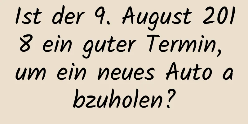 Ist der 9. August 2018 ein guter Termin, um ein neues Auto abzuholen?