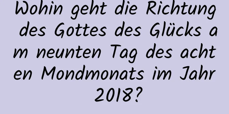 Wohin geht die Richtung des Gottes des Glücks am neunten Tag des achten Mondmonats im Jahr 2018?