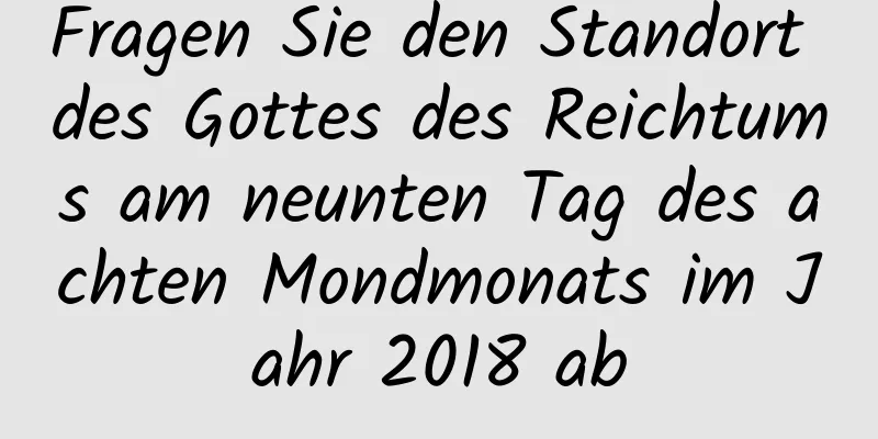 Fragen Sie den Standort des Gottes des Reichtums am neunten Tag des achten Mondmonats im Jahr 2018 ab