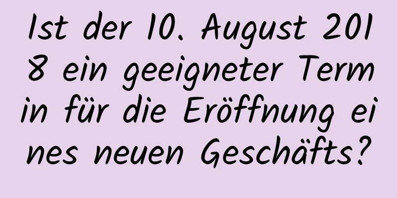 Ist der 10. August 2018 ein geeigneter Termin für die Eröffnung eines neuen Geschäfts?