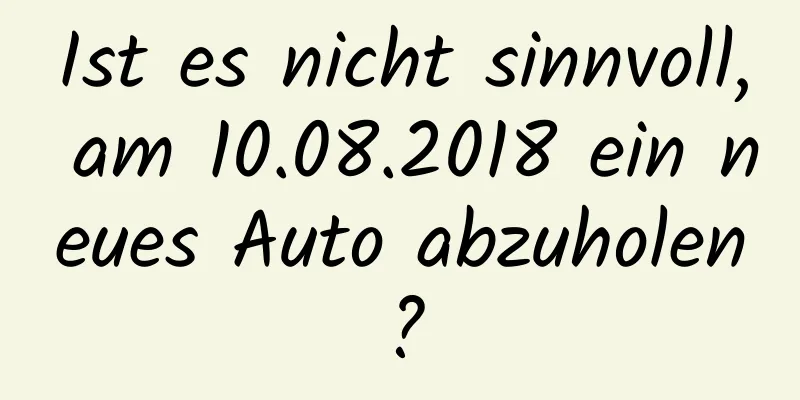 Ist es nicht sinnvoll, am 10.08.2018 ein neues Auto abzuholen?