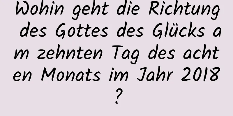 Wohin geht die Richtung des Gottes des Glücks am zehnten Tag des achten Monats im Jahr 2018?