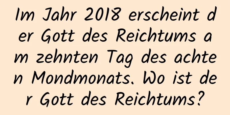 Im Jahr 2018 erscheint der Gott des Reichtums am zehnten Tag des achten Mondmonats. Wo ist der Gott des Reichtums?