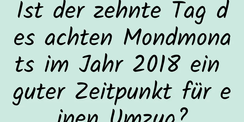 Ist der zehnte Tag des achten Mondmonats im Jahr 2018 ein guter Zeitpunkt für einen Umzug?