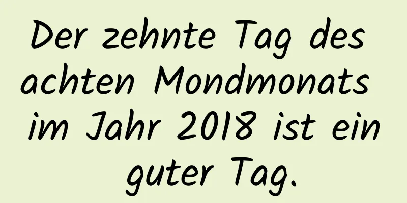 Der zehnte Tag des achten Mondmonats im Jahr 2018 ist ein guter Tag.