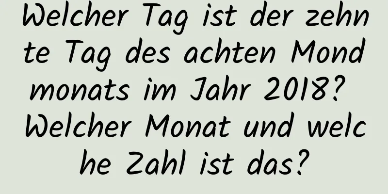 Welcher Tag ist der zehnte Tag des achten Mondmonats im Jahr 2018? Welcher Monat und welche Zahl ist das?