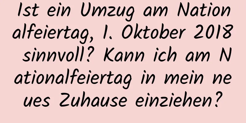 Ist ein Umzug am Nationalfeiertag, 1. Oktober 2018 sinnvoll? Kann ich am Nationalfeiertag in mein neues Zuhause einziehen?