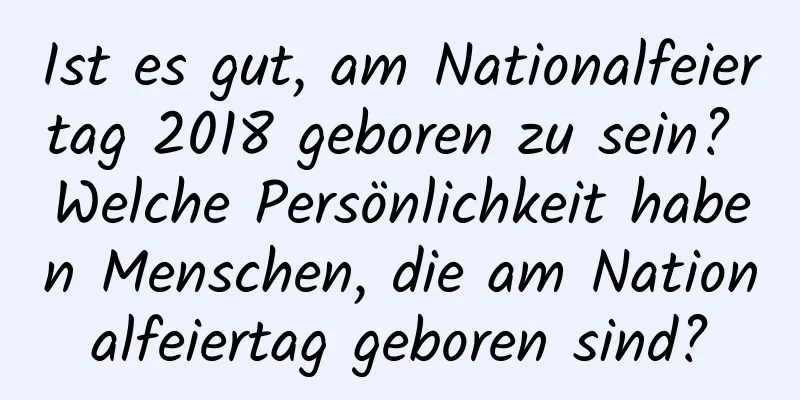 Ist es gut, am Nationalfeiertag 2018 geboren zu sein? Welche Persönlichkeit haben Menschen, die am Nationalfeiertag geboren sind?