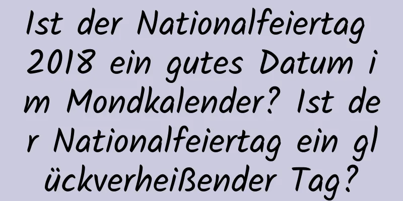 Ist der Nationalfeiertag 2018 ein gutes Datum im Mondkalender? Ist der Nationalfeiertag ein glückverheißender Tag?