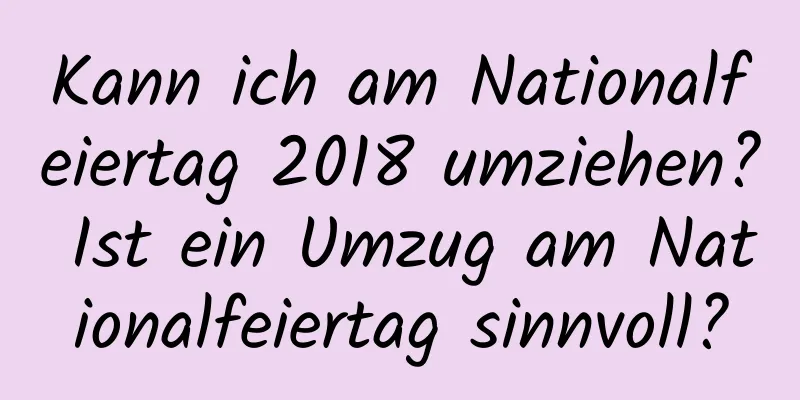 Kann ich am Nationalfeiertag 2018 umziehen? Ist ein Umzug am Nationalfeiertag sinnvoll?