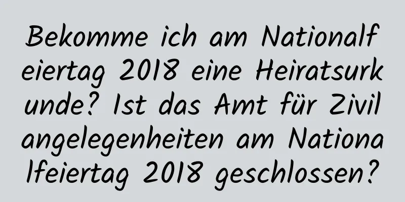 Bekomme ich am Nationalfeiertag 2018 eine Heiratsurkunde? Ist das Amt für Zivilangelegenheiten am Nationalfeiertag 2018 geschlossen?