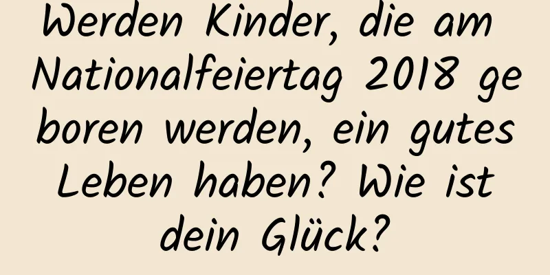 Werden Kinder, die am Nationalfeiertag 2018 geboren werden, ein gutes Leben haben? Wie ist dein Glück?