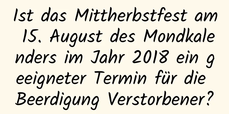 Ist das Mittherbstfest am 15. August des Mondkalenders im Jahr 2018 ein geeigneter Termin für die Beerdigung Verstorbener?