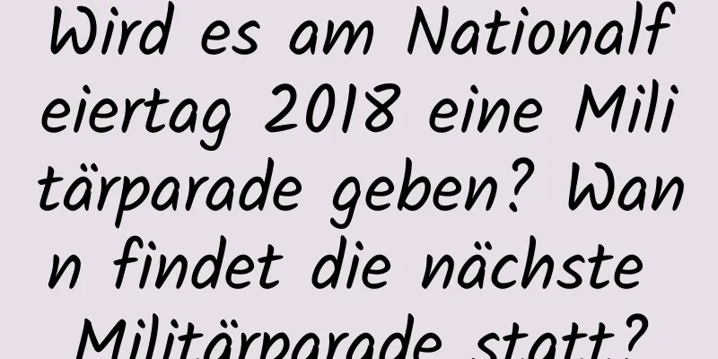 Wird es am Nationalfeiertag 2018 eine Militärparade geben? Wann findet die nächste Militärparade statt?