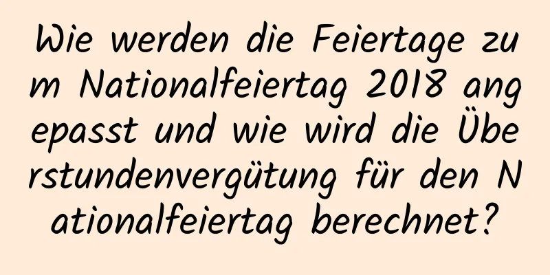 Wie werden die Feiertage zum Nationalfeiertag 2018 angepasst und wie wird die Überstundenvergütung für den Nationalfeiertag berechnet?