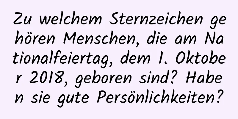 Zu welchem ​​Sternzeichen gehören Menschen, die am Nationalfeiertag, dem 1. Oktober 2018, geboren sind? Haben sie gute Persönlichkeiten?