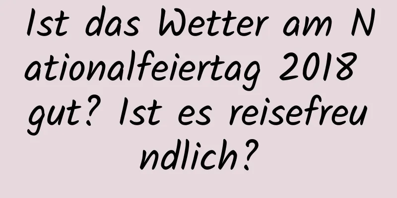 Ist das Wetter am Nationalfeiertag 2018 gut? Ist es reisefreundlich?