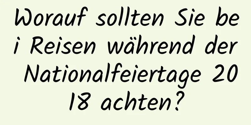 Worauf sollten Sie bei Reisen während der Nationalfeiertage 2018 achten?