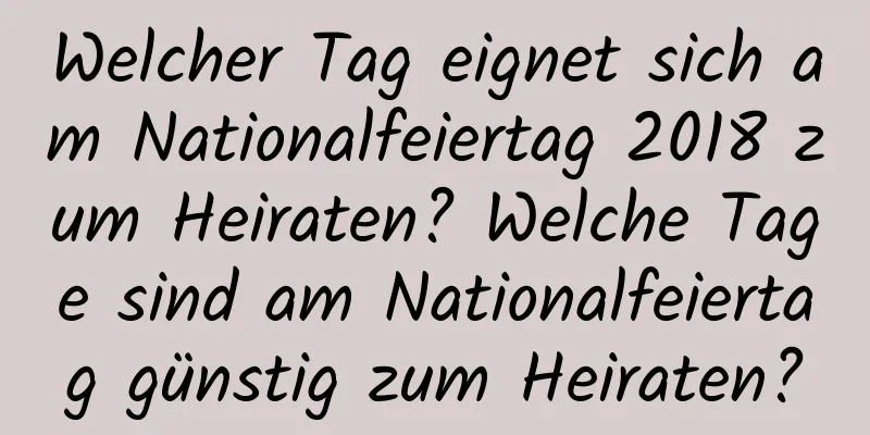 Welcher Tag eignet sich am Nationalfeiertag 2018 zum Heiraten? Welche Tage sind am Nationalfeiertag günstig zum Heiraten?