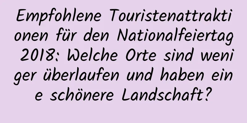 Empfohlene Touristenattraktionen für den Nationalfeiertag 2018: Welche Orte sind weniger überlaufen und haben eine schönere Landschaft?