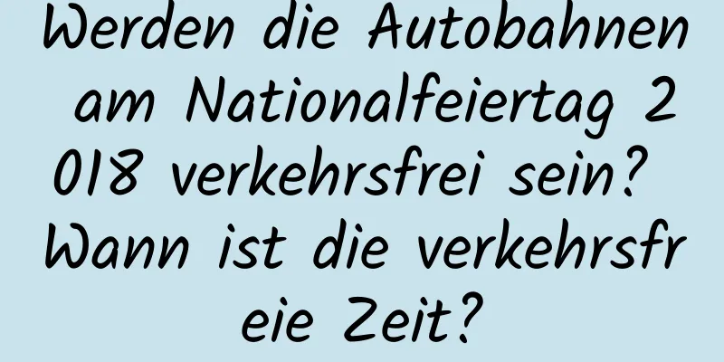 Werden die Autobahnen am Nationalfeiertag 2018 verkehrsfrei sein? Wann ist die verkehrsfreie Zeit?