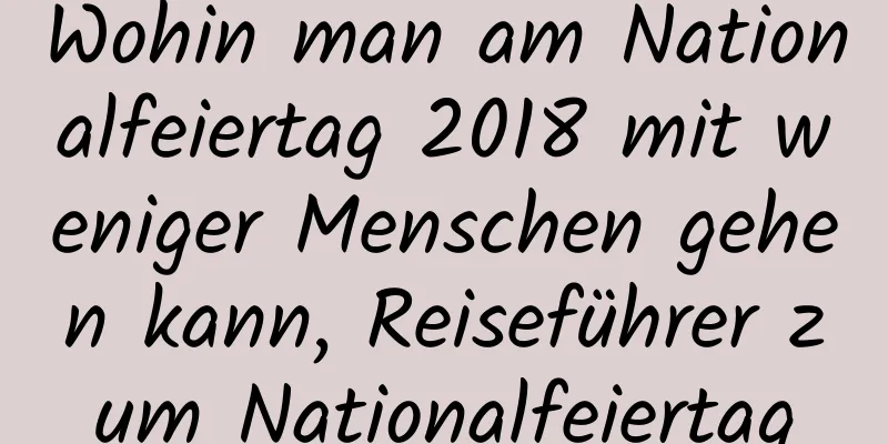 Wohin man am Nationalfeiertag 2018 mit weniger Menschen gehen kann, Reiseführer zum Nationalfeiertag