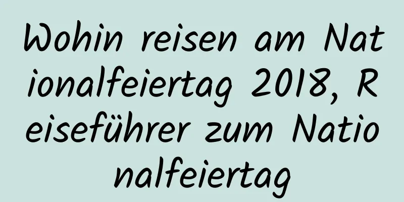 Wohin reisen am Nationalfeiertag 2018, Reiseführer zum Nationalfeiertag