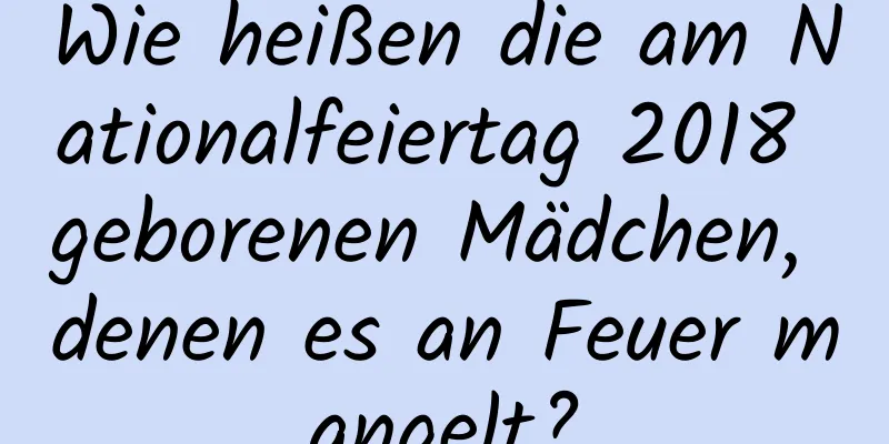 Wie heißen die am Nationalfeiertag 2018 geborenen Mädchen, denen es an Feuer mangelt?