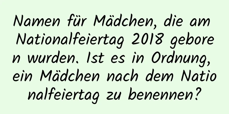 Namen für Mädchen, die am Nationalfeiertag 2018 geboren wurden. Ist es in Ordnung, ein Mädchen nach dem Nationalfeiertag zu benennen?