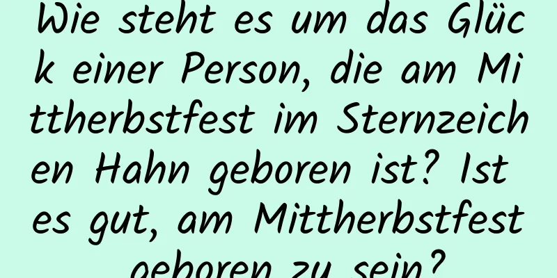 Wie steht es um das Glück einer Person, die am Mittherbstfest im Sternzeichen Hahn geboren ist? Ist es gut, am Mittherbstfest geboren zu sein?