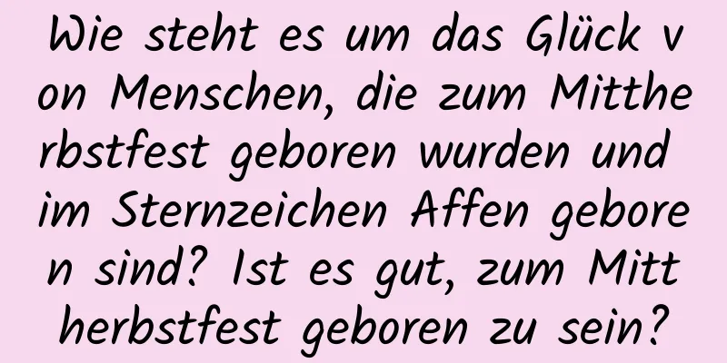 Wie steht es um das Glück von Menschen, die zum Mittherbstfest geboren wurden und im Sternzeichen Affen geboren sind? Ist es gut, zum Mittherbstfest geboren zu sein?