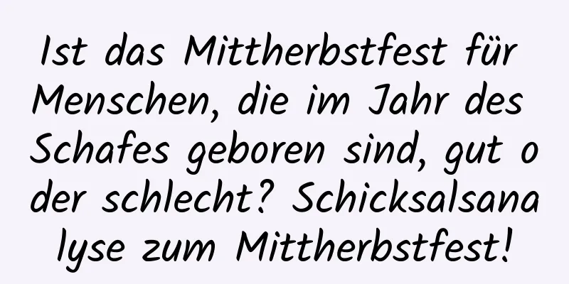 Ist das Mittherbstfest für Menschen, die im Jahr des Schafes geboren sind, gut oder schlecht? Schicksalsanalyse zum Mittherbstfest!