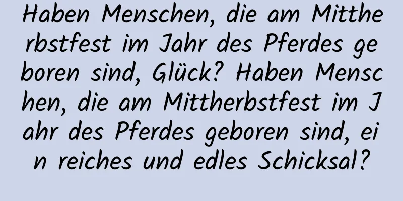 Haben Menschen, die am Mittherbstfest im Jahr des Pferdes geboren sind, Glück? Haben Menschen, die am Mittherbstfest im Jahr des Pferdes geboren sind, ein reiches und edles Schicksal?